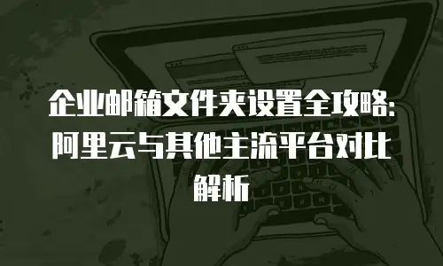 企业邮箱文件夹设置全攻略：阿里云与其他主流平台对比解析