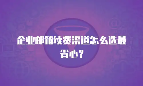 企业邮箱续费渠道怎么选最省心?