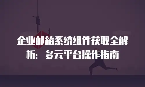 企业邮箱系统组件获取全解析:多云平台操作指南