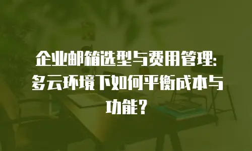 企业邮箱选型与费用管理：多云环境下如何平衡成本与功能？