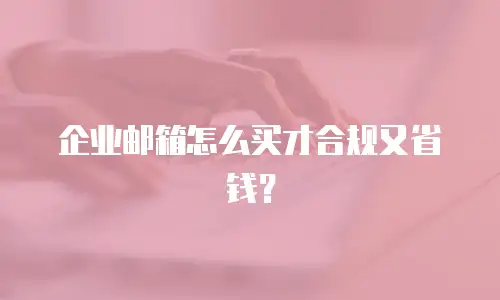 企业邮箱怎么买才合规又省钱？