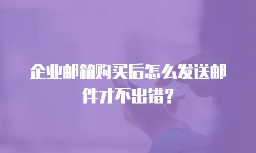 企业邮箱购买后怎么发送邮件才不出错?