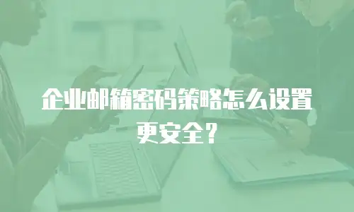 企业邮箱密码策略怎么设置更安全?