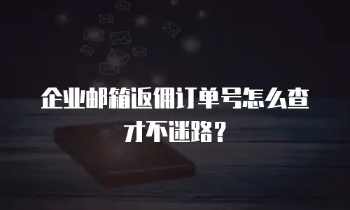 企业邮箱返佣订单号怎么查才不迷路？