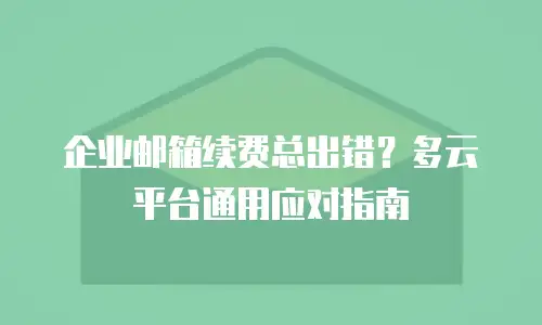 企业邮箱续费总出错？多云平台通用应对指南