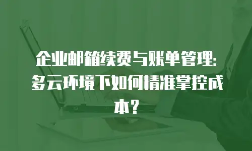 企业邮箱续费与账单管理：多云环境下如何精准掌控成本？