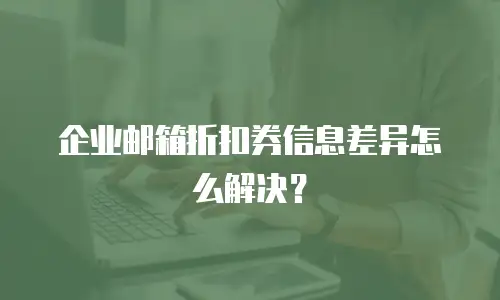 企业邮箱折扣券信息差异怎么解决？