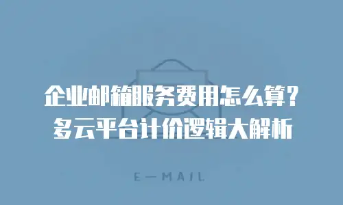 企业邮箱服务费用怎么算？多云平台计价逻辑大解析