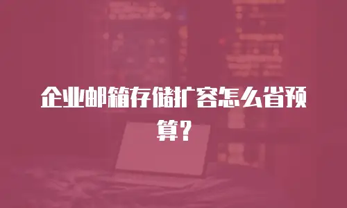 企业邮箱存储扩容怎么省预算？