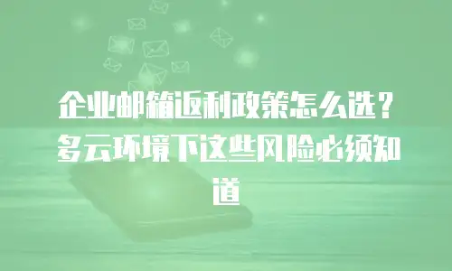 企业邮箱返利政策怎么选?多云环境下这些风险必须知道