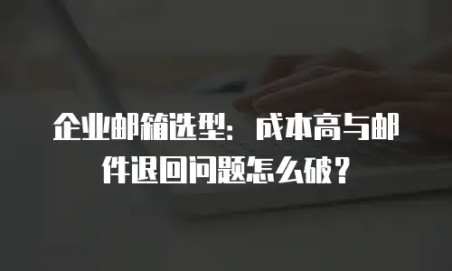 企业邮箱选型：成本高与邮件退回问题怎么破？