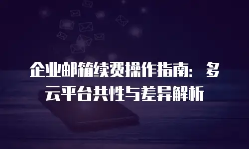 企业邮箱续费操作指南：多云平台共性与差异解析