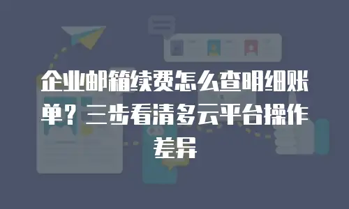 企业邮箱续费怎么查明细账单？三步看清多云平台操作差异