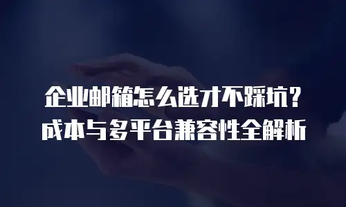 企业邮箱怎么选才不踩坑？成本与多平台兼容性全解析