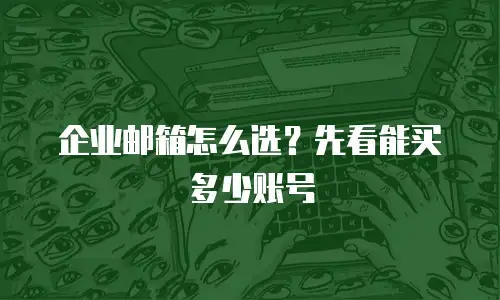企业邮箱怎么选？先看能买多少账号