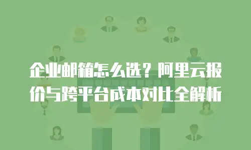 企业邮箱怎么选?阿里云报价与跨平台成本对比全解析