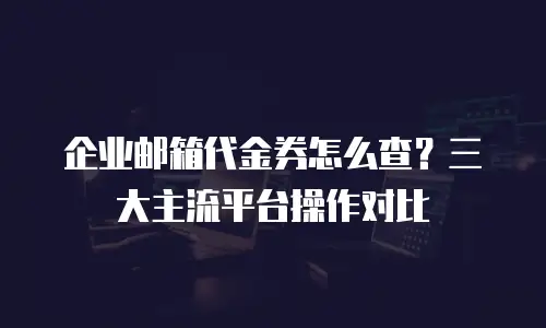 企业邮箱代金券怎么查？三大主流平台操作对比