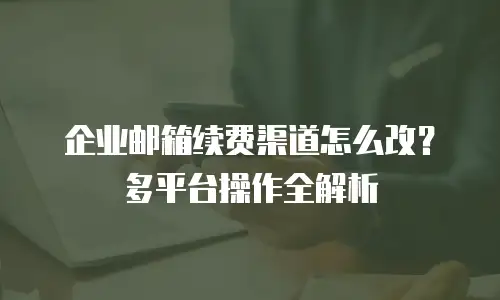 企业邮箱续费渠道怎么改？多平台操作全解析