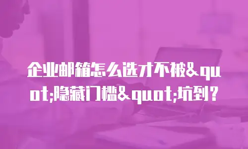 企业邮箱怎么选才不被"隐藏门槛"坑到?