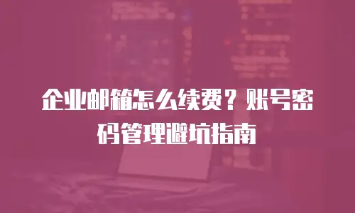 企业邮箱怎么续费?账号密码管理避坑指南