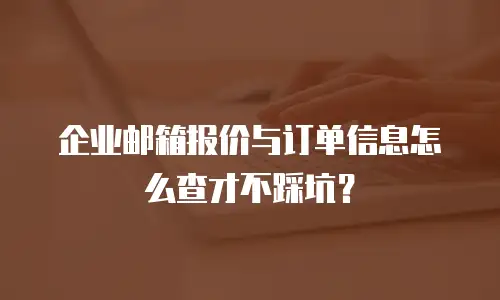 企业邮箱报价与订单信息怎么查才不踩坑?