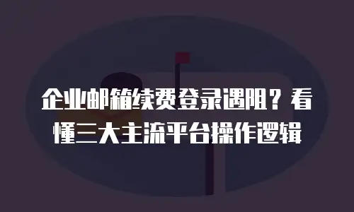 企业邮箱续费登录遇阻？看懂三大主流平台操作逻辑
