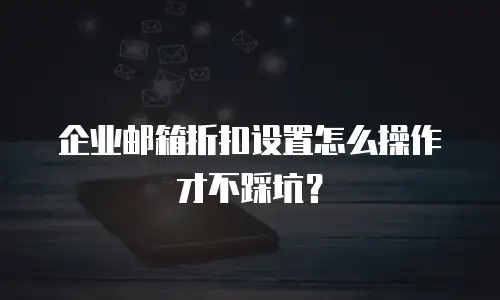 企业邮箱折扣设置怎么操作才不踩坑？