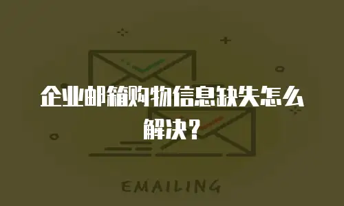 企业邮箱购物信息缺失怎么解决？