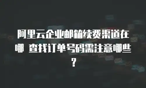 阿里云企业邮箱续费渠道在哪 查找订单号码需注意哪些？