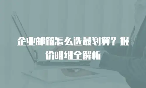 企业邮箱怎么选最划算？报价明细全解析