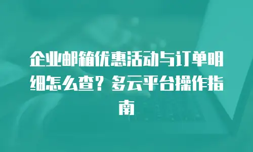 企业邮箱优惠活动与订单明细怎么查？多云平台操作指南