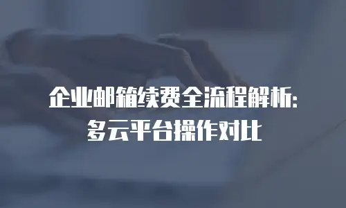 企业邮箱续费全流程解析：多云平台操作对比