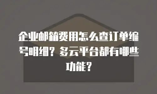 企业邮箱费用怎么查订单编号明细?多云平台都有哪些功能?
