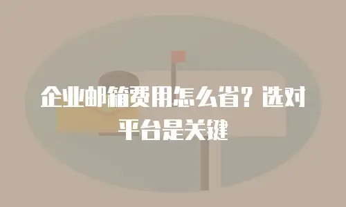 企业邮箱费用怎么省？选对平台是关键