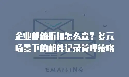 企业邮箱折扣怎么查？多云场景下的邮件记录管理策略