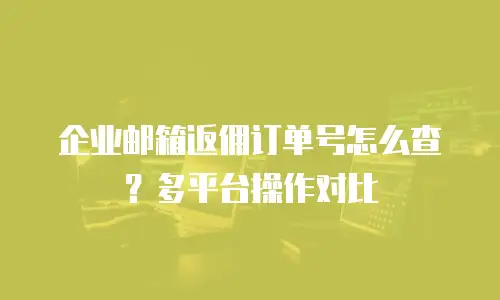 企业邮箱返佣订单号怎么查？多平台操作对比