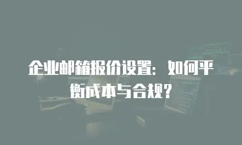 企业邮箱报价设置:如何平衡成本与合规?