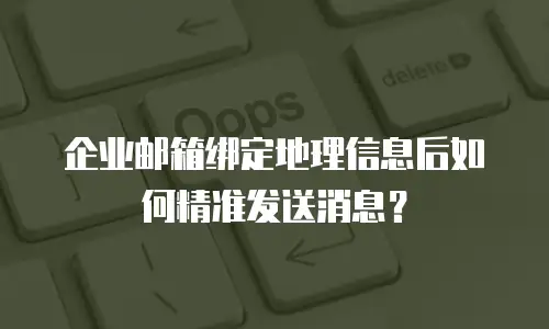 企业邮箱绑定地理信息后如何精准发送消息？