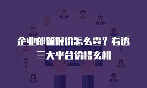 企业邮箱报价怎么查？看透三大平台价格玄机