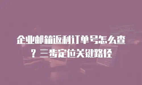 企业邮箱返利订单号怎么查？三步定位关键路径