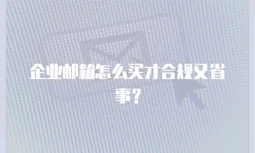 企业邮箱怎么买才合规又省事？