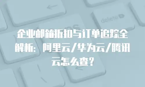 企业邮箱折扣与订单追踪全解析：阿里云/华为云/腾讯云怎么查？