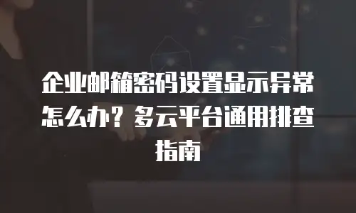 企业邮箱密码设置显示异常怎么办？多云平台通用排查指南