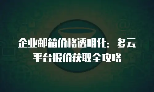 企业邮箱价格透明化：多云平台报价获取全攻略