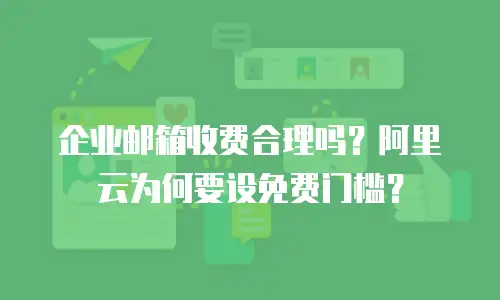 企业邮箱收费合理吗？阿里云为何要设免费门槛？