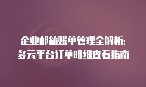 企业邮箱账单管理全解析：多云平台订单明细查看指南