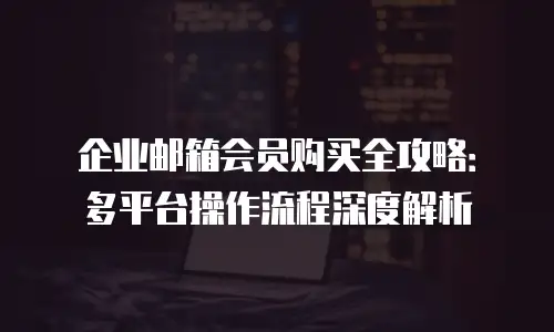 企业邮箱会员购买全攻略：多平台操作流程深度解析