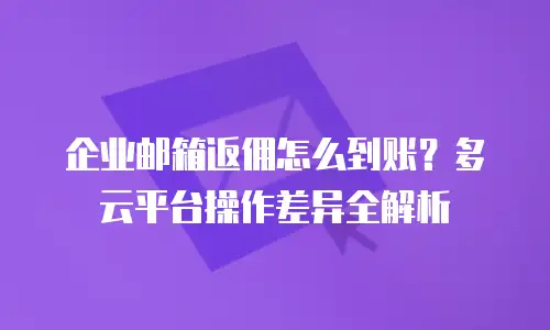 企业邮箱返佣怎么到账？多云平台操作差异全解析
