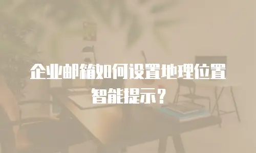 企业邮箱如何设置地理位置智能提示？