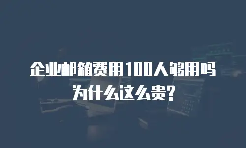 企业邮箱费用100人够用吗为什么这么贵?